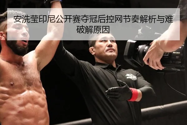 安洗莹印尼公开赛夺冠后控网节奏解析与难破解原因